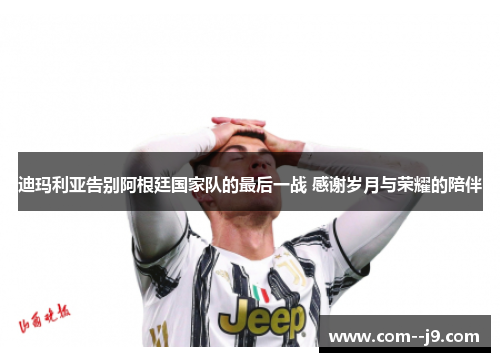 迪玛利亚告别阿根廷国家队的最后一战 感谢岁月与荣耀的陪伴