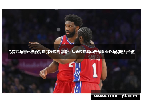马克西与恩比德的对话引发深刻思考:从会议质疑中看球队合作与沟通的价值 马克西与恩比德的对话引发深刻思考:从会议质疑中看球队合作与沟通的价值