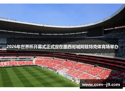 2026年世界杯开幕式正式定在墨西哥城阿兹特克体育场举办
