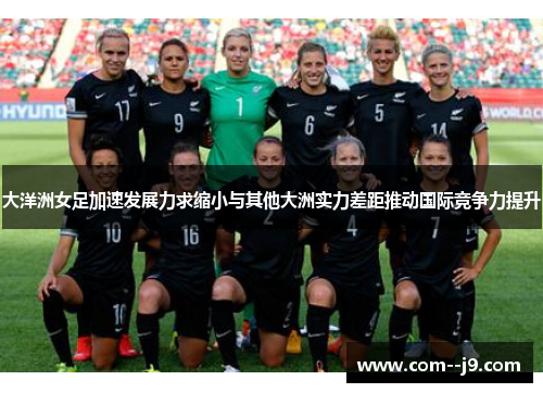 大洋洲女足加速发展力求缩小与其他大洲实力差距推动国际竞争力提升 大洋洲女足加速发展力求缩小与其他大洲实力差距推动国际竞争力提升