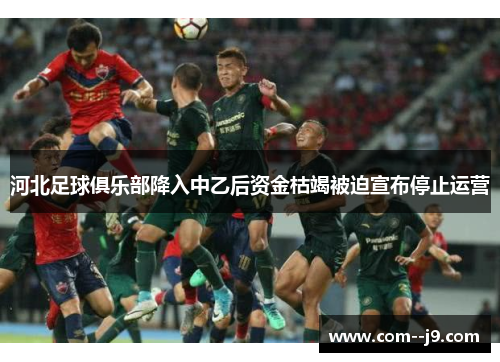 河北足球俱乐部降入中乙后资金枯竭被迫宣布停止运营 河北足球俱乐部降入中乙后资金枯竭被迫宣布停止运营