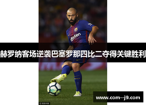 赫罗纳客场逆袭巴塞罗那四比二夺得关键胜利 赫罗纳客场逆袭巴塞罗那四比二夺得关键胜利
