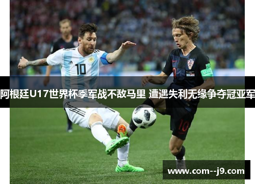 阿根廷U17世界杯季军战不敌马里 遭遇失利无缘争夺冠亚军 阿根廷U17世界杯季军战不敌马里 遭遇失利无缘争夺冠亚军